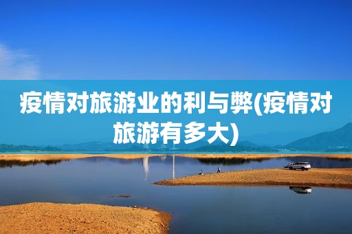 疫情对旅游业的利与弊(疫情对旅游有多大)