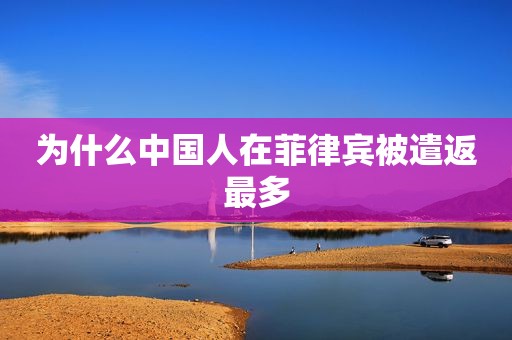 为什么中国人在菲律宾被遣返最多 为什么中国人在菲律宾被遣返最多