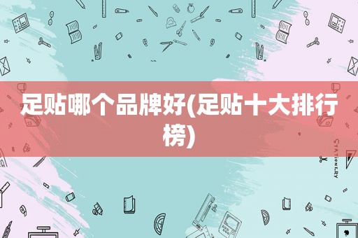 足贴哪个品牌好(足贴十大排行榜)