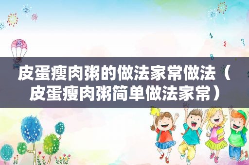 皮蛋瘦肉粥的做法家常做法（皮蛋瘦肉粥简单做法家常）