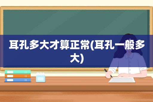 耳孔多大才算正常(耳孔一般多大)
