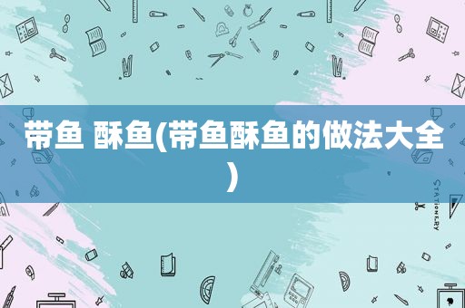 带鱼 酥鱼(带鱼酥鱼的做法大全)