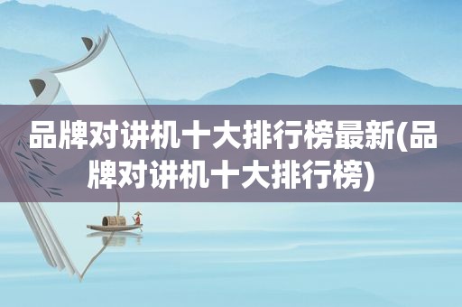品牌对讲机十大排行榜最新(品牌对讲机十大排行榜)