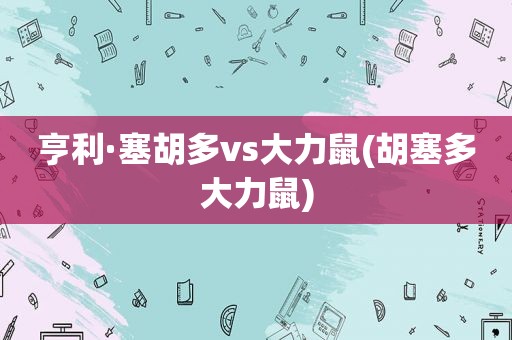 亨利·塞胡多vs大力鼠(胡塞多大力鼠)