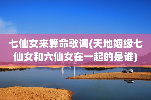 七仙女来算命歌词(天地姻缘七仙女和六仙女在一起的是谁)