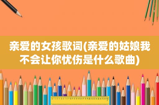 亲爱的女孩歌词(亲爱的姑娘我不会让你忧伤是什么歌曲)