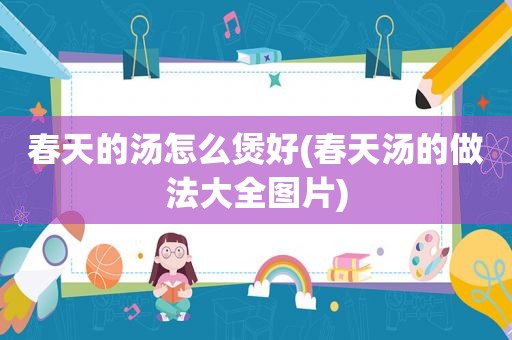 春天的汤怎么煲好(春天汤的做法大全图片)