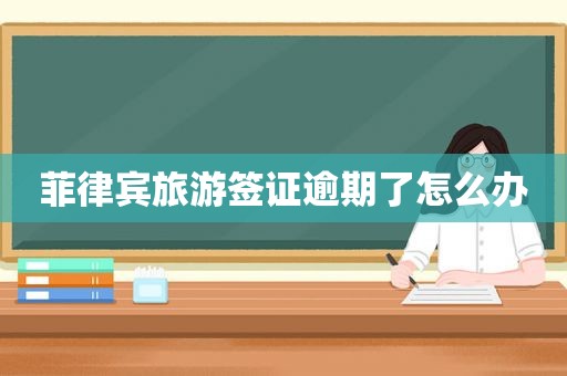 菲律宾旅游签证逾期了怎么办