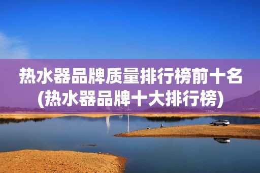 热水器品牌质量排行榜前十名(热水器品牌十大排行榜)
