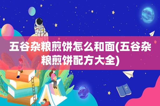 五谷杂粮煎饼怎么和面(五谷杂粮煎饼配方大全)