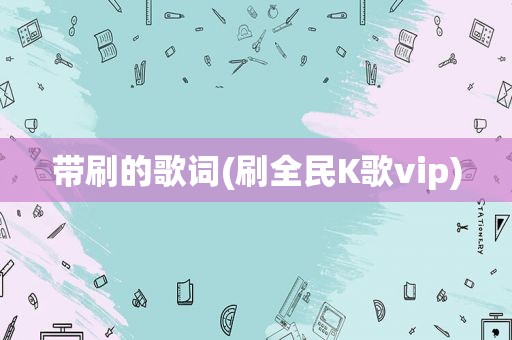 带刷的歌词(刷全民K歌vip)