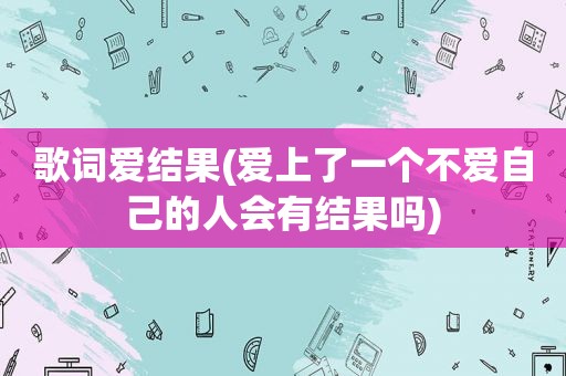 歌词爱结果(爱上了一个不爱自己的人会有结果吗)