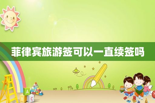 菲律宾旅游签可以一直续签吗 菲律宾旅游签可以一直续签吗