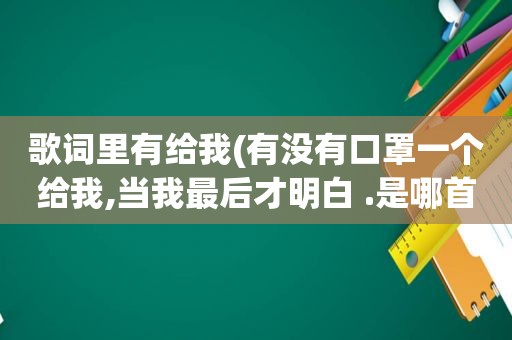歌词里有给我(有没有口罩一个给我,当我最后才明白 .是哪首歌里面的歌词)
