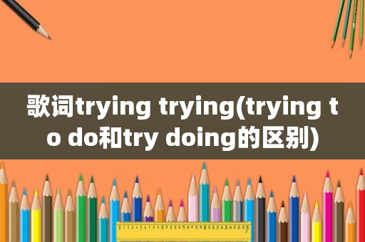 歌词trying trying(trying to do和try doing的区别)