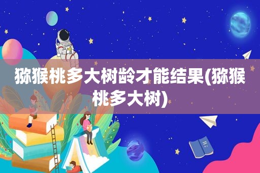 猕猴桃多大树龄才能结果(猕猴桃多大树)