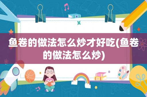 鱼卷的做法怎么炒才好吃(鱼卷的做法怎么炒)