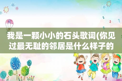 我是一颗小小的石头歌词(你见过最 *** 的邻居是什么样子的)