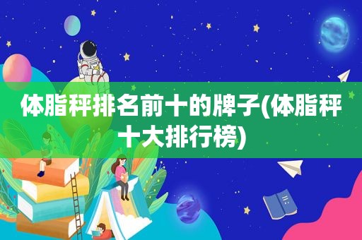 体脂秤排名前十的牌子(体脂秤十大排行榜)