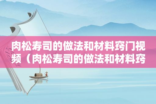 肉松寿司的做法和材料窍门视频（肉松寿司的做法和材料窍门是什么）