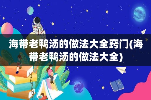 海带老鸭汤的做法大全窍门(海带老鸭汤的做法大全)