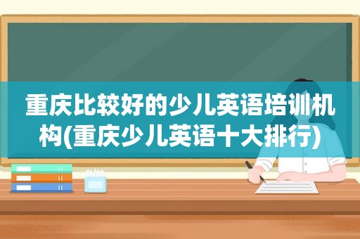 重庆比较好的少儿英语培训机构(重庆少儿英语十大排行)