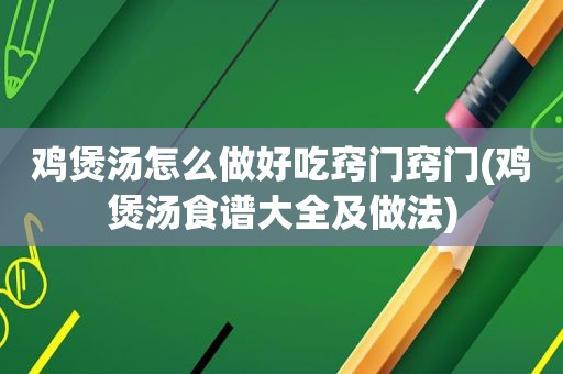 鸡煲汤怎么做好吃窍门窍门(鸡煲汤食谱大全及做法)