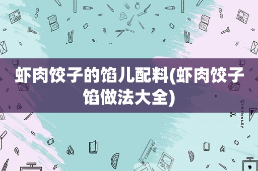 虾肉饺子的馅儿配料(虾肉饺子馅做法大全)