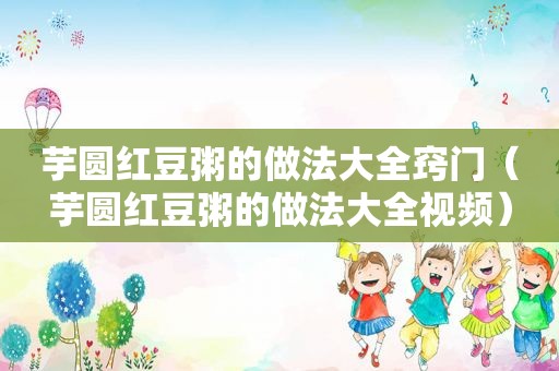 芋圆红豆粥的做法大全窍门（芋圆红豆粥的做法大全视频）