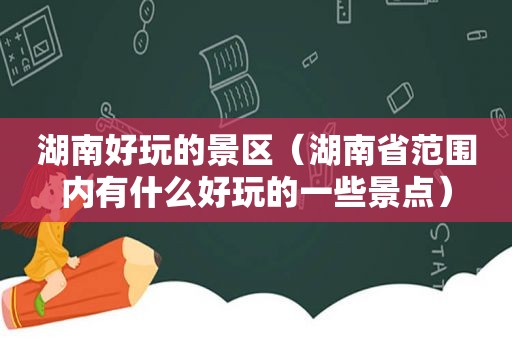 湖南好玩的景区（湖南省范围内有什么好玩的一些景点）