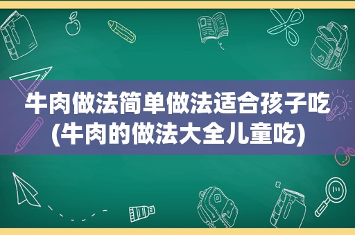 牛肉做法简单做法适合孩子吃(牛肉的做法大全儿童吃)