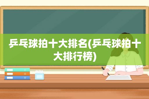 乒乓球拍十大排名(乒乓球拍十大排行榜)