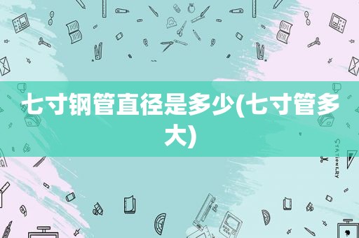 七寸钢管直径是多少(七寸管多大)
