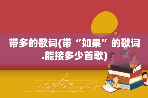 带多的歌词(带“如果”的歌词.能接多少首歌)