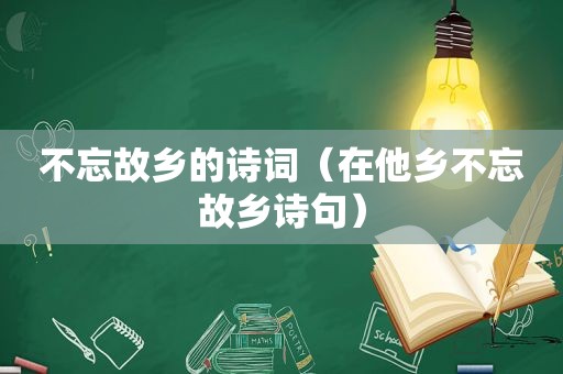 不忘故乡的诗词（在他乡不忘故乡诗句）