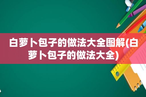 白萝卜包子的做法大全图解(白萝卜包子的做法大全)