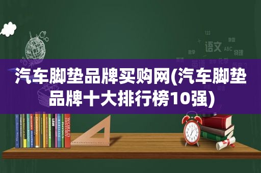 汽车脚垫品牌买购网(汽车脚垫品牌十大排行榜10强)