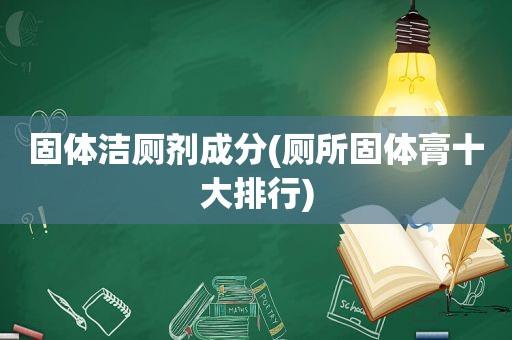 固体洁厕剂成分(厕所固体膏十大排行)