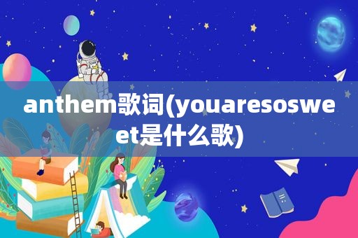 anthem歌词(youaresosweet是什么歌)