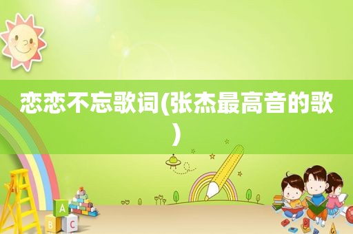 恋恋不忘歌词(张杰最高音的歌)