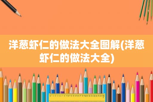 洋葱虾仁的做法大全图解(洋葱虾仁的做法大全)