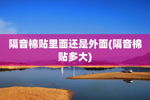 隔音棉贴里面还是外面(隔音棉贴多大)