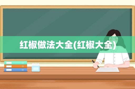 红椒做法大全(红椒大全)