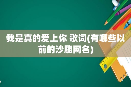 我是真的爱上你 歌词(有哪些以前的沙雕网名)
