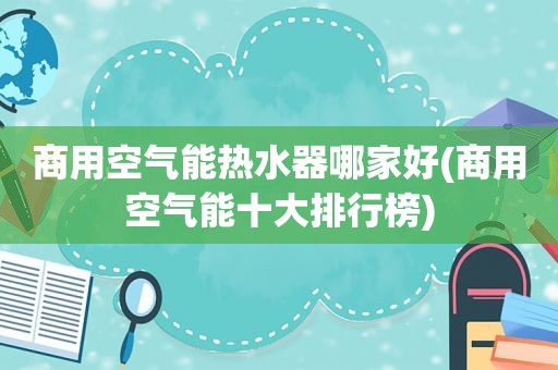 商用空气能热水器哪家好(商用空气能十大排行榜)