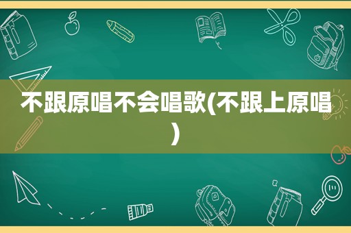 不跟原唱不会唱歌(不跟上原唱)