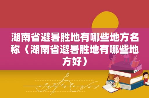 湖南省避暑胜地有哪些地方名称(湖南省避暑胜地有哪些地方好) 湖南省避暑胜地有哪些地方名称(湖南省避暑胜地有哪些地方好)