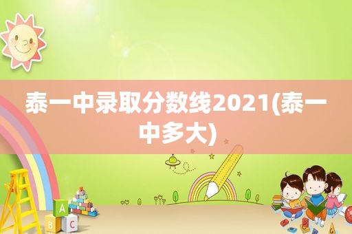 泰一中录取分数线2021(泰一中多大)