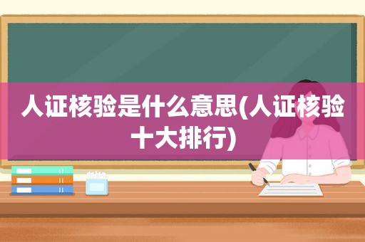 人证核验是什么意思(人证核验十大排行)