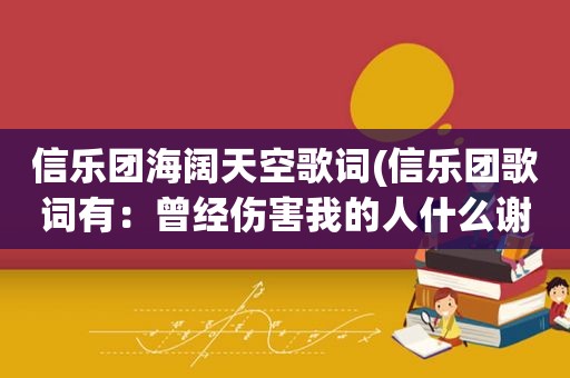 信乐团海阔天空歌词(信乐团歌词有：曾经伤害我的人什么谢谢你这首歌叫什么名字)